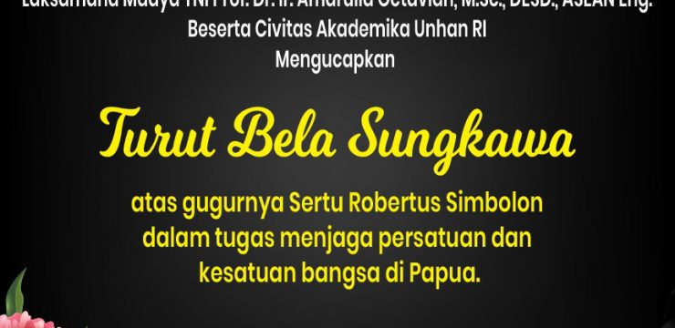 Rektor Universitas Pertahanan Republik Indonesia Laksamana Madya TNI Prof. Dr. Ir. Amarulla Octavian, M.Sc., DESD, ASEAN Eng., Beserta Civitas Akademika Unhan RI Mengucapkan Turut Bela Sungkawa Atas Gugurnya Sertu Robertus Simbolon Dalam Tugas Menjaga Persatuan dan Kesatuan Bangsa di Papua.